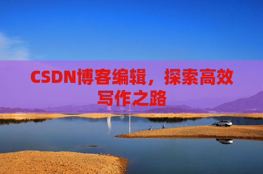 CSDN博客编辑，探索高效写作之路